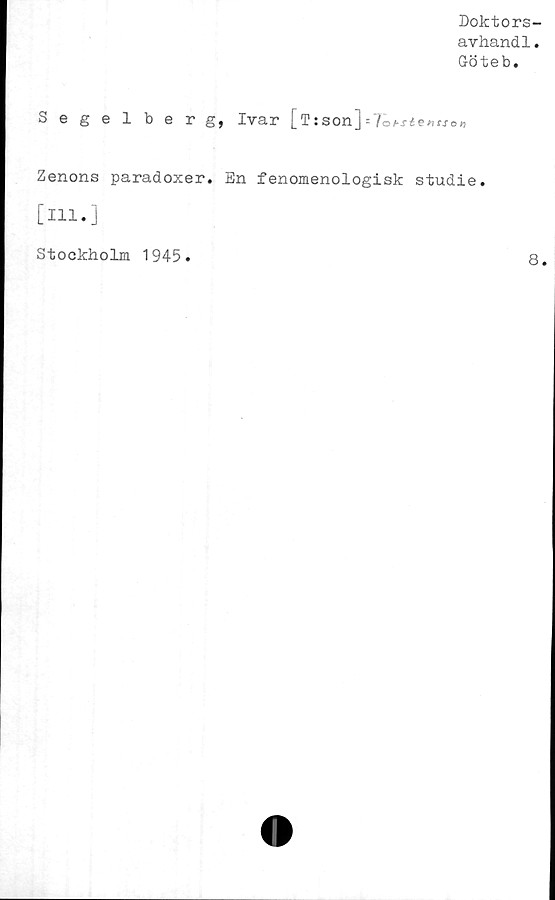  ﻿Doktors-
avhand1.
G-öteb.
Segelberg, Ivar [T:son]
Zenons paradoxer. En fenomenologisk studie,
[ill.]
Stockholm 1945
8