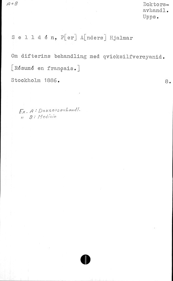  ﻿A + B
Doktors-
avhand1.
Upps.
Selldén, P[er] A[nders] Hjalmar
Om difterins behandling med qvicksilfvercyanid.
[_Résumé en franpais.]
Stockholm 1886.	8.
£>./? •’ poKtof-sovl
,1	8 •' Medicin
and! •