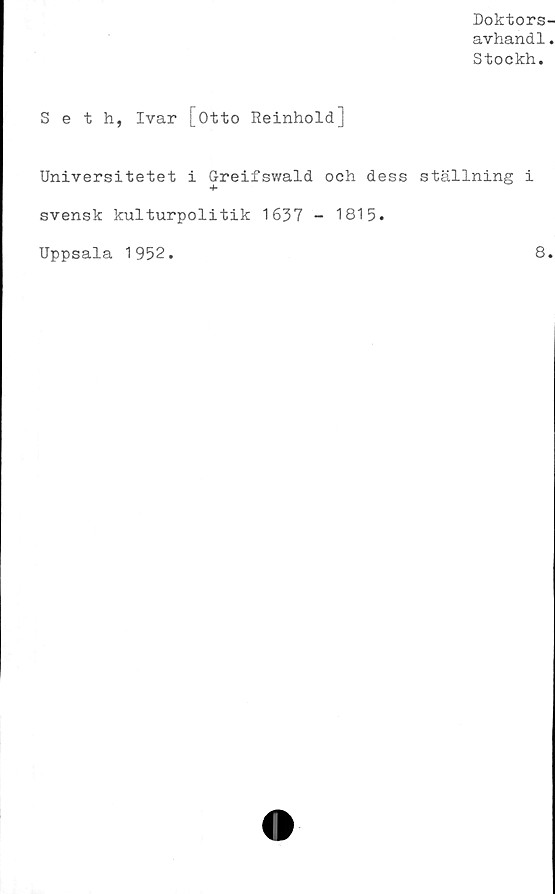  ﻿Doktors-
avhandl.
Stockh.
Seth, Ivar [Otto Reinhold]
Universitetet i Greifswald och dess ställning i
svensk kulturpolitik 1637 - 1815.
Uppsala 1952.	8.