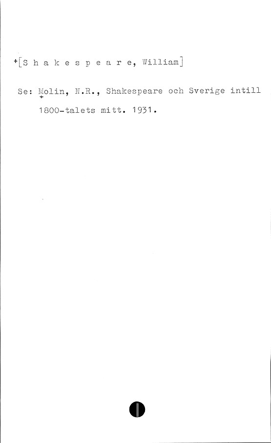  ﻿+[s hakespeare,
William]
Se: Molin, N.R., Shakespeare och Sverige intill
1800-talets mitt. 1931.
