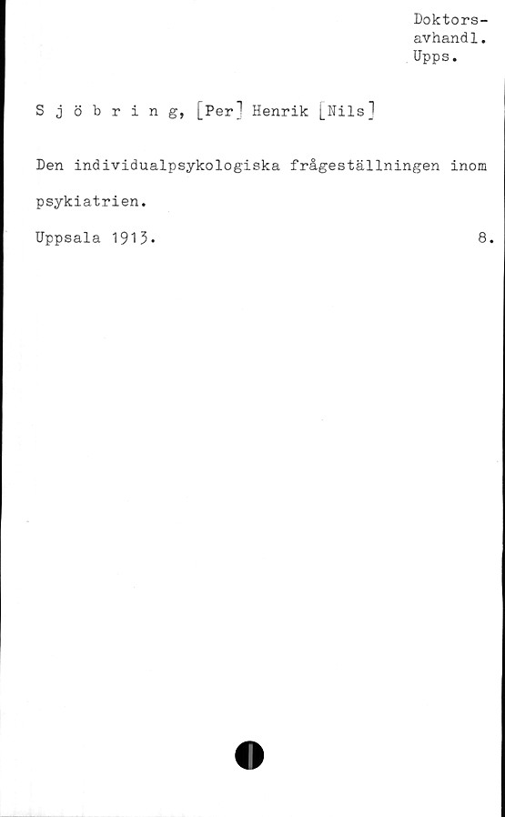  ﻿Doktors-
avhandl.
Upps.
Sjöbring, [Per] Henrik [Nils]
Den individualpsykologiska frågeställningen inom
psykiatrien.
Uppsala 1913»
8