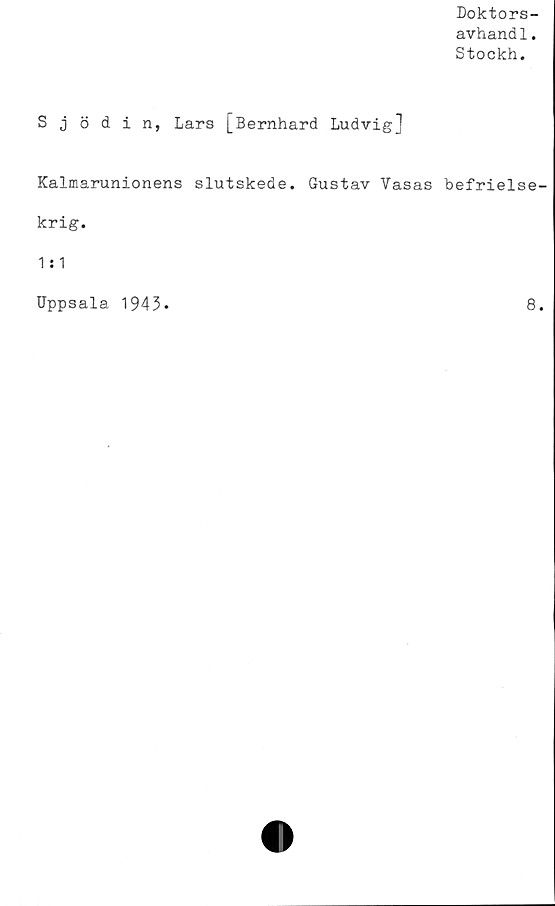  ﻿Doktors-
avhandl.
Stockh.
Sjödin, Lars [Bernhard Ludvig1
Kalmarunionens
krig.
1:1
Uppsala 1943.
slutskede.
Gustav Vasas befrielse-
8.