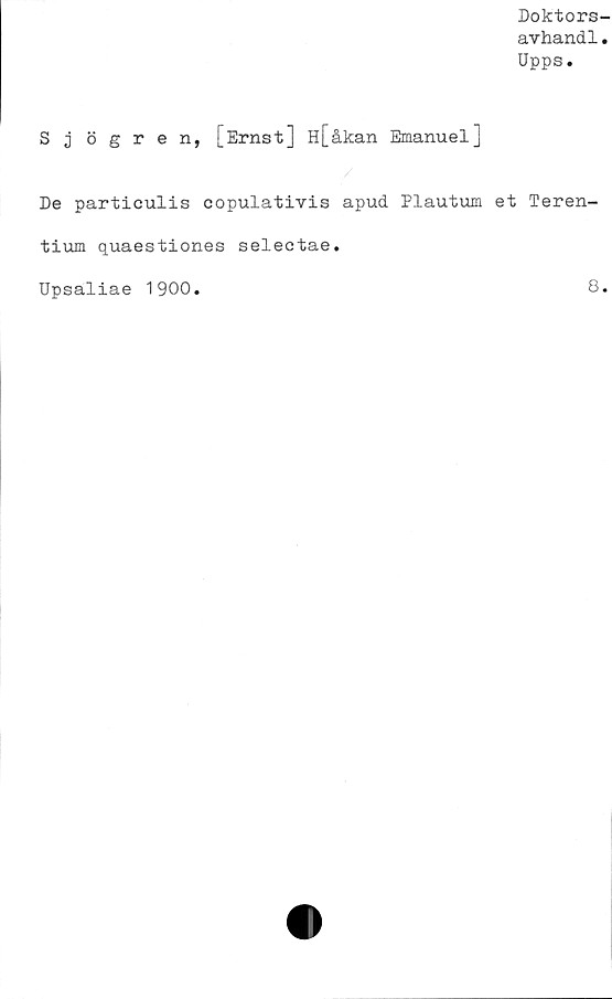  ﻿Doktors-
avhandl.
Upps.
S j ögren, [Ernst] H[åkan Emanuel]
De partieulis copulativis apud Plautum et Teren-
tium quaestiones selectae.
Upsaliae 1900.	8.