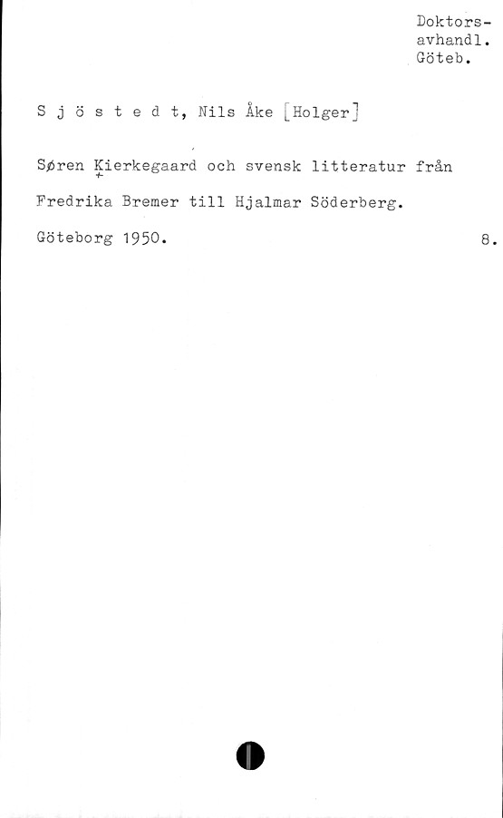  ﻿Doktors-
avhandl.
Göteb.
Sjöstedt, Nils Ake [Holger]
S^ren Kierkegaard och svensk litteratur från
Fredrika Bremer till Hjalmar Söderberg.
Göteborg 1950.
8.