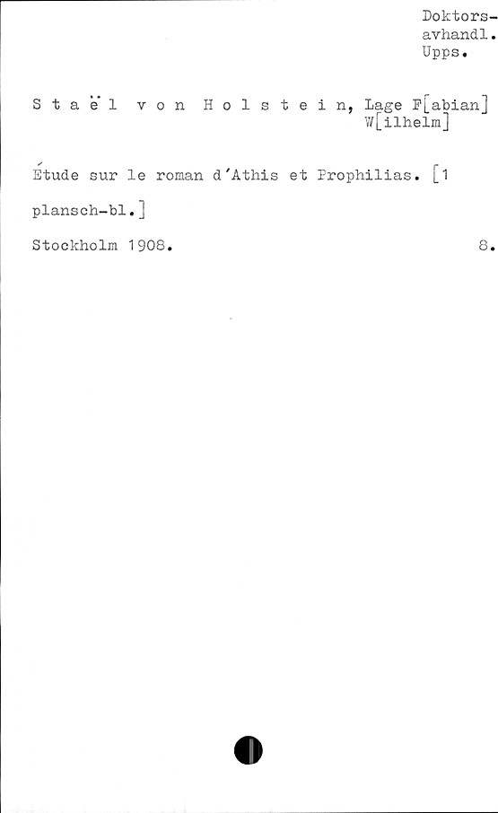  ﻿Doktors-
avhandl.
Upps.
Sta el von Holstein, Lage Pj_a^ian]
W[ilhelm]
Etude sur le roman d'Athis et Prophilias.
plansch-bl.]
Stockholm 1908.
8.