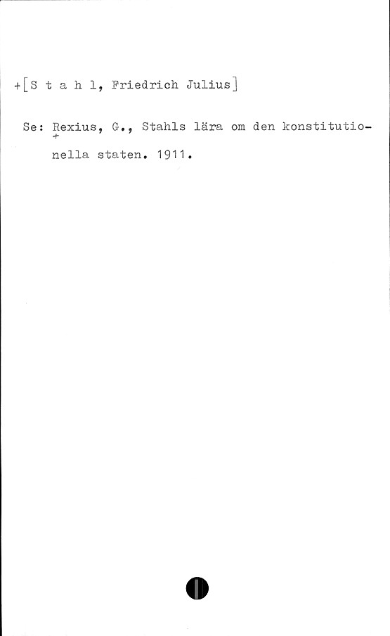  ﻿+ [stahl, Friedrich Julius]
Se: Rexius, G-., Stahls lära om den konstitutio-
nella staten. 1911