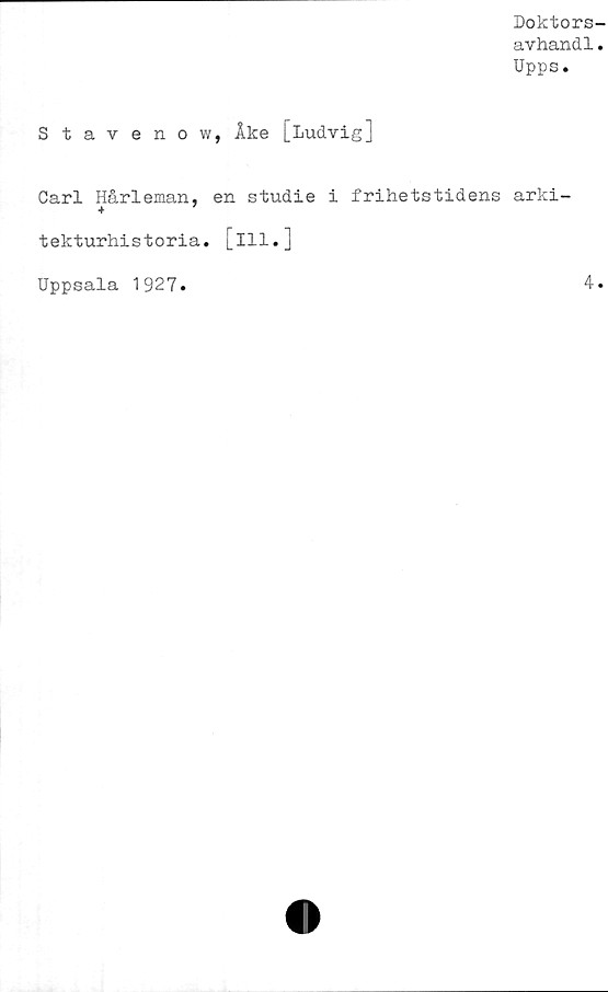  ﻿Doktors
avhand1
Upps.
Staveno w, Åke [Ludvig]
Carl Hårleman, en studie i frihetstidens arki-
4
tekturhistoria. [ill.]
Uppsala 1927
4