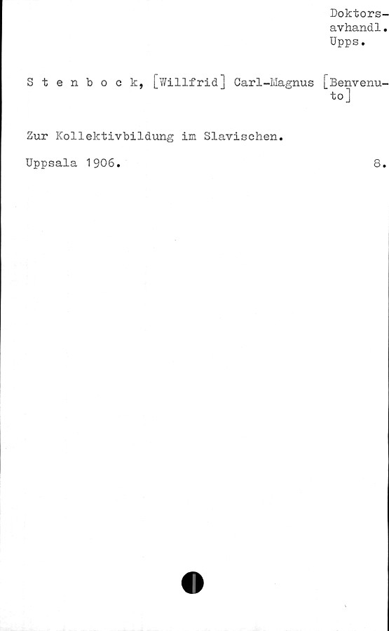  ﻿Doktors-
avhandl.
Upps.
Stenbock, [Willfrid] Carl-Magnus [Benvenu-
to]
Zur Kollektivbildung im Slavischen
Uppsala 1906.
8