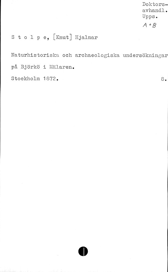  ﻿Doktors-
avhandl.
Upps.
A +B
Stolpe, [Knut] Hjalmar
Naturhistoriska ooh archaeologiska undersökningar
på Björkö i Mälaren.
Stockholm 1872
8