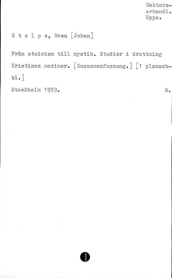  ﻿Doktors-
avhandl*
Upps.
Stolpe, Sven [Johan]
Från stoicism till mystik. Studier i drottning
Kristinas maximer. [Zusammenfassung.] [i plansch-
bi.]
Stockholm 1959
8