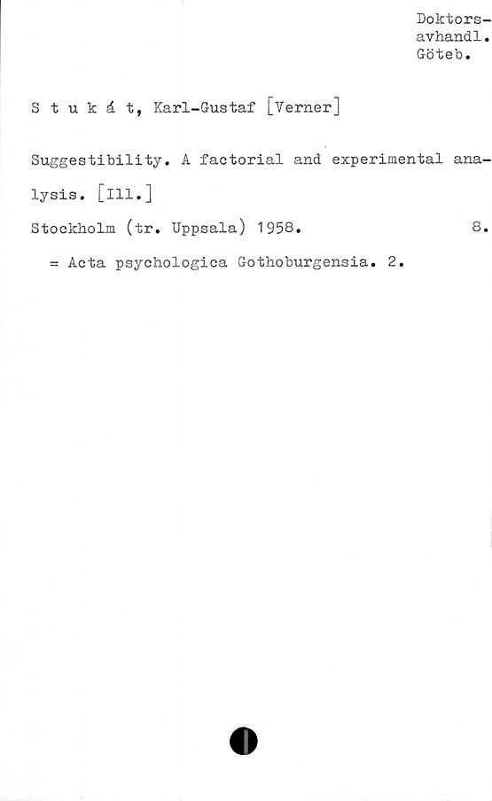  ﻿Doktors-
avhandl.
Göteb.
Stukåt, Karl-Gustaf [Verner]
Suggestibility. A factorial and experimental ana-
lysis. [ill.]
Stockholm (tr. Uppsala) 1958.	8.
= Acta psychologica Gothoburgensia. 2.