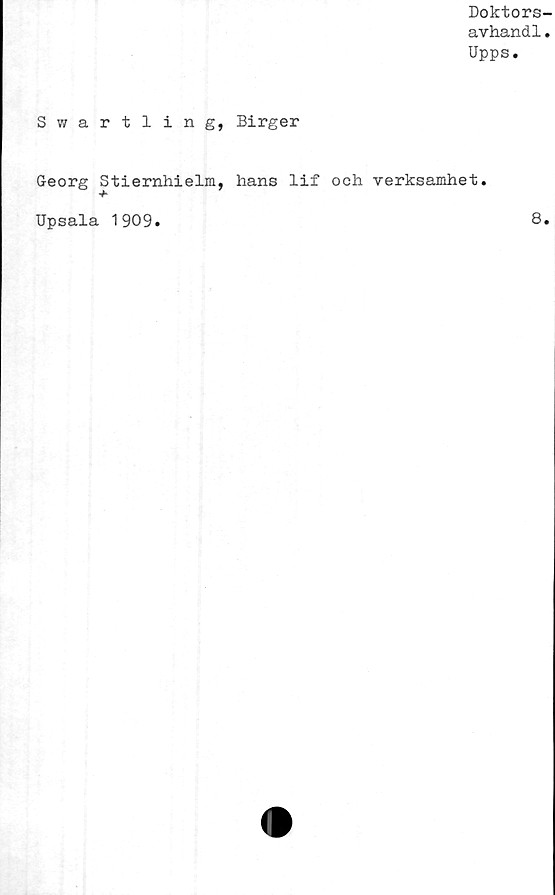  ﻿Doktors-
avhandl.
Upps.
Swartling, Birger
Georg Stiernhielm, hans lif och verksamhet.
Upsala
1909
8