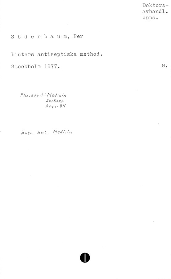  ﻿Doktors
ayhandl
Upps.
Söderbaum, Per
Listers antiseptiska method.
Stockholm 1877.	8
P/ace haJ•' Medicin
Sttöskb.
kaps- av
Även Ar at .MeJicirt