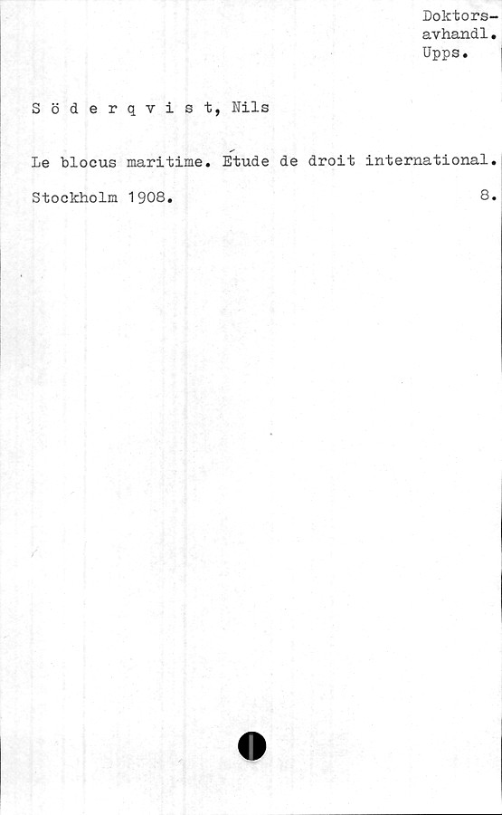  ﻿Doktors-
avhandl.
Upps.
Söderqvist, Nils
Le blocus maritime. Etude de droit International.
Stockholm 1908
8