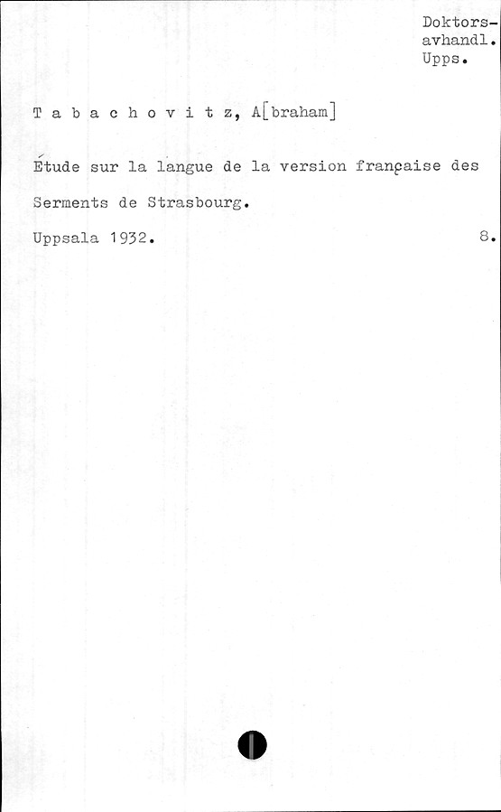  ﻿Doktors-
avhandl.
Upps.
Tabachovitz, A[braham]
Etude sur la langue de la version franpaise des
Serments de Strasbourg.
Uppsala 1932.	8.