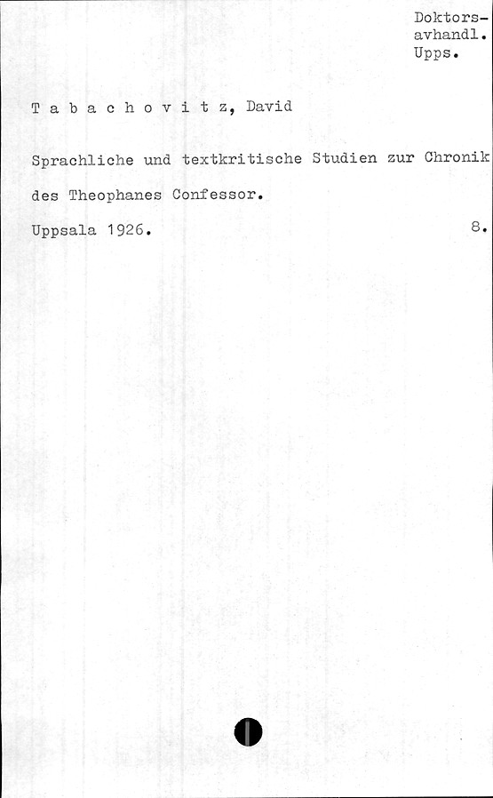  ﻿Doktors-
avhandl.
Upps.
Tabachovitz, David
Sprachliche und textkritische Studien zur Chronik
des Theophanes Confessor.
Uppsala 1926.	8.