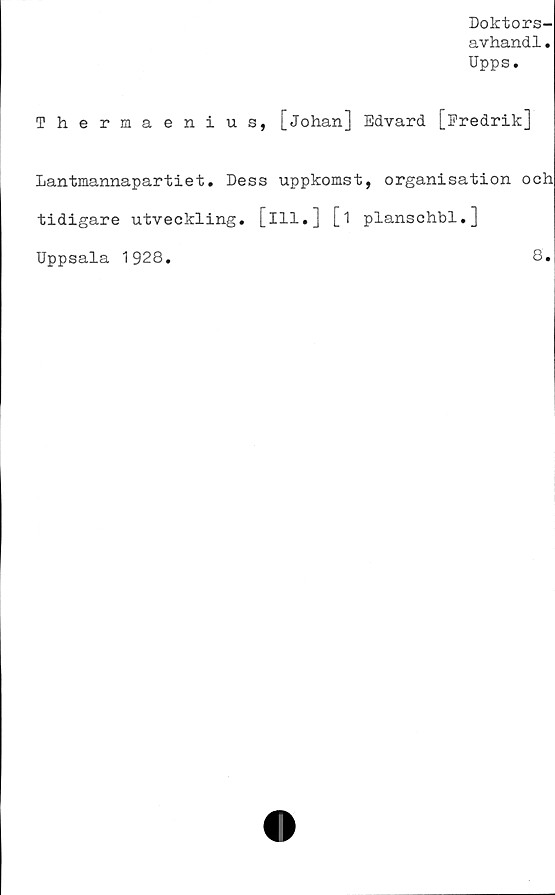  ﻿Doktors-
avhandl.
Upps.
Thermaenius, [Johan] Edvard [Fredrik]
Lantmannapartiet. Dess uppkomst, organisation och
tidigare utveckling, [ill.] [i planschbi.]
Uppsala 1928.	8.