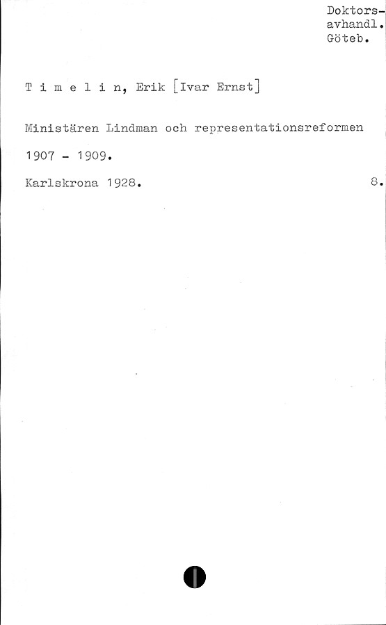  ﻿Doktors-
avhandl.
Göteb.
Timelin, Erik [ivar Ernst]
Ministären Lindman och representationsreformen
1907 - 1909.
Karlskrona 1928
8