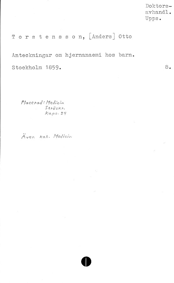  ﻿Doktors-
avhandl.
Upps.
Torstensson, [Anders] Otto
Anteckningar om hjernanaemi hos barn.
Stockholm 1859.	8.
Pia C C	haj ■ M t n
Ma.pt-
Äv<tr\ /tat. Msjtcir-