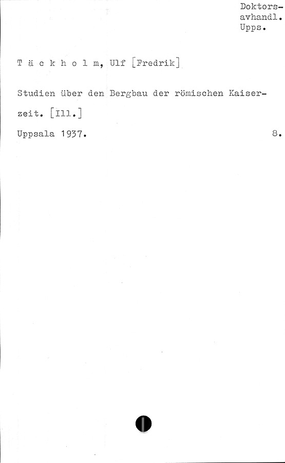 ﻿Doktors-
avhandl.
Upps.
Täckholm, Ulf [Fredrik]
Studien iiber den Bergbau der römischen Kaiser-
zeit. [ill.]
Uppsala 1937
8