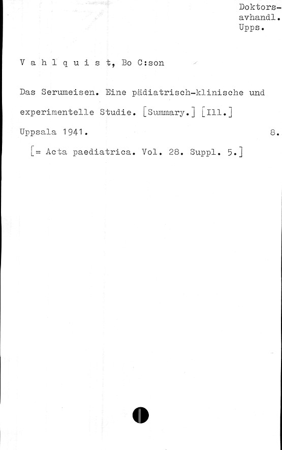  ﻿Doktors-
avhandl.
Upps.
Vahlquist, Bo C:son
Das Serumeisen. Eine pädiatrisch-klinisehe und
experimentelle Studie. [Summary.] [ill.]
Uppsala 1941.	8.
[= Acta paediatrica. Vol. 28. Suppl. 5.]