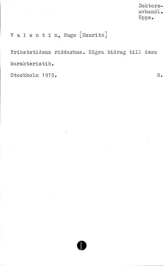  ﻿Doktors-
avhandl.
Upps.
Valentin, Hugo [Mauritz]
Frihetstidens riddarhus. Några bidrag till dess
karakteristik.
Stockholm 1915
8