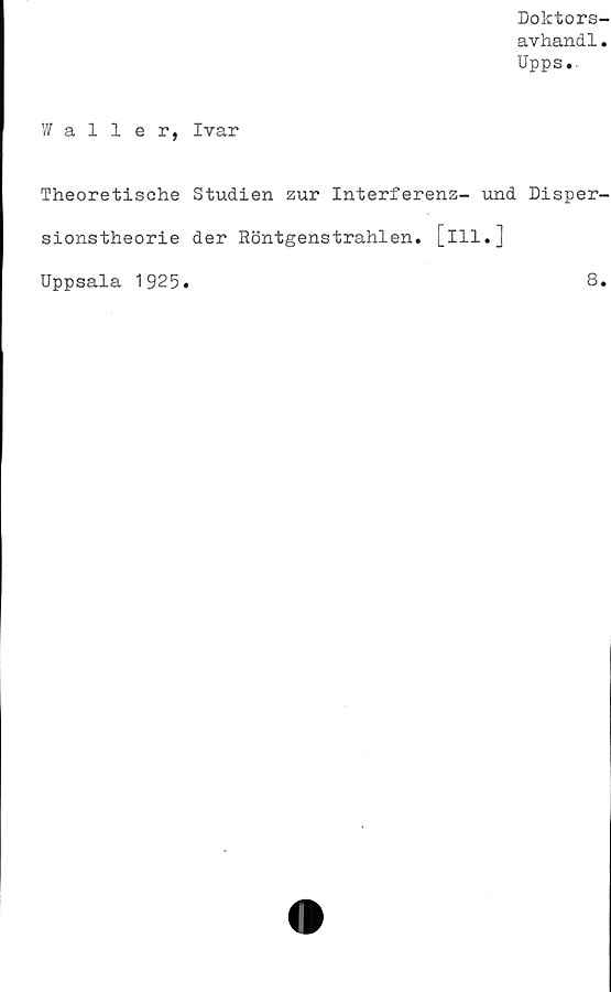  ﻿Doktors-
avhandl.
Upps.
Waller, Ivar
Theoretische Studien zur Interferenz- und Disper-
sionstheorie der Röntgenstrahlen. [ill.]
Uppsala 1925
8