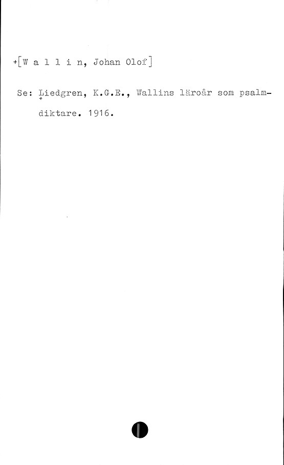  ﻿+[wallin, Johan Olof]
Se: Liedgren, K.G.E., Wallins läroår som psalm-
diktare. 1916.