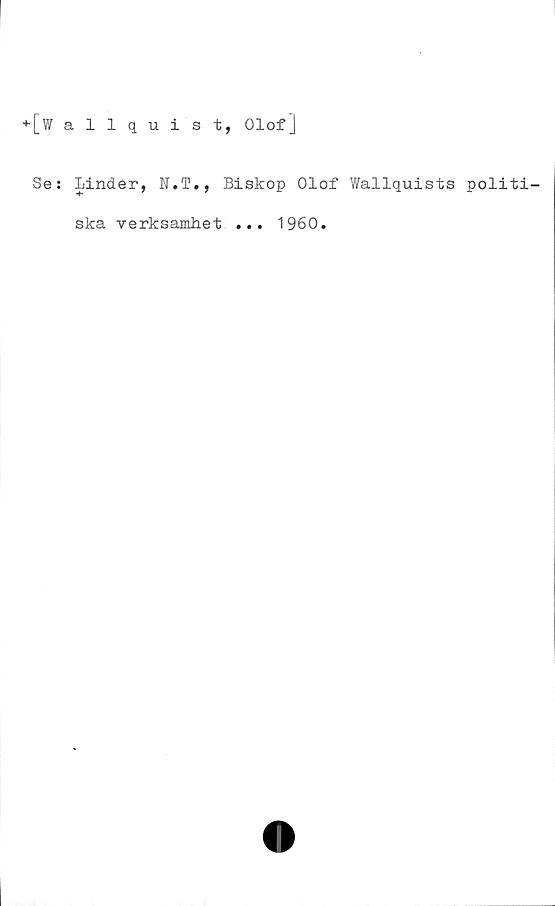  ﻿+[w allquist, Olof]
Se: Linder, N.T., Biskop Olof Wallquists politi-
ska verksamhet
1960.
• • •