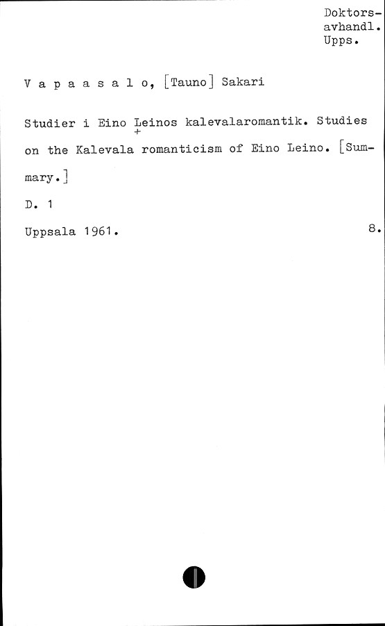  ﻿Doktors-
avhandl.
Upps.
Vapaasalo, [Tauno] Sakari
Studier i Eino Leinos kalevalaromantik. Studies
+
on the Kalevala romanticism of Eino Leino. [Sum-
mary.]
D. 1
Uppsala 1961
8