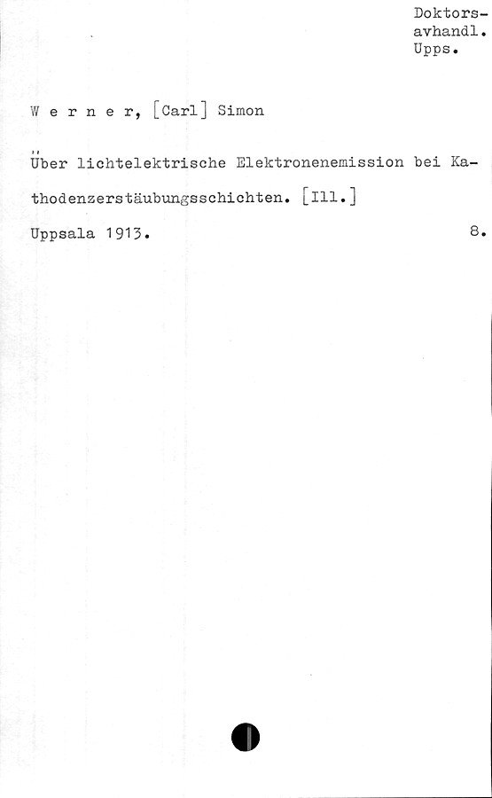  ﻿Doktors-
avhand1.
Upps.
Werner, [Carl] Simon
Uber lichtelektrische Elektronenemission bei Ka-
thodenzerstäubungsschichten. [ill.]
Uppsala 1913.
8