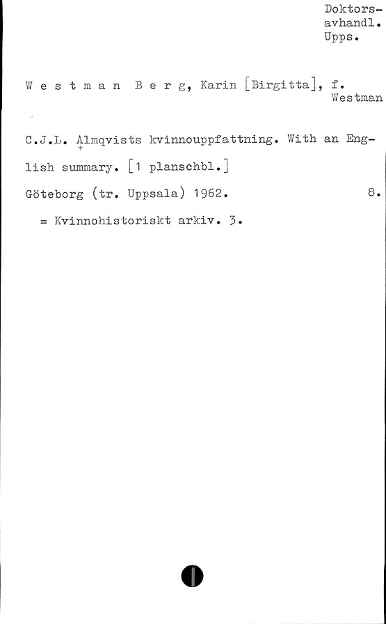  ﻿Westman Berg, Karin [Birgitta]
C.J.l. Almqvists kvinnouppfattning. With
lish summary. [i planschbi.j
Göteborg (tr. Uppsala) 1962.
Doktors-
avhand1.
Upps.
f.
V/estman
an Eng-
8.
= Kvinnohistoriskt arkiv. 3