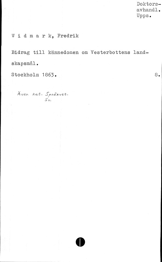  ﻿Doktors-
avhandl.
Upps.
Widmark, Fredrik
Bidrag till kännedomen om Vesterbottens land-
skapsmål .
Stockholm 1863
8