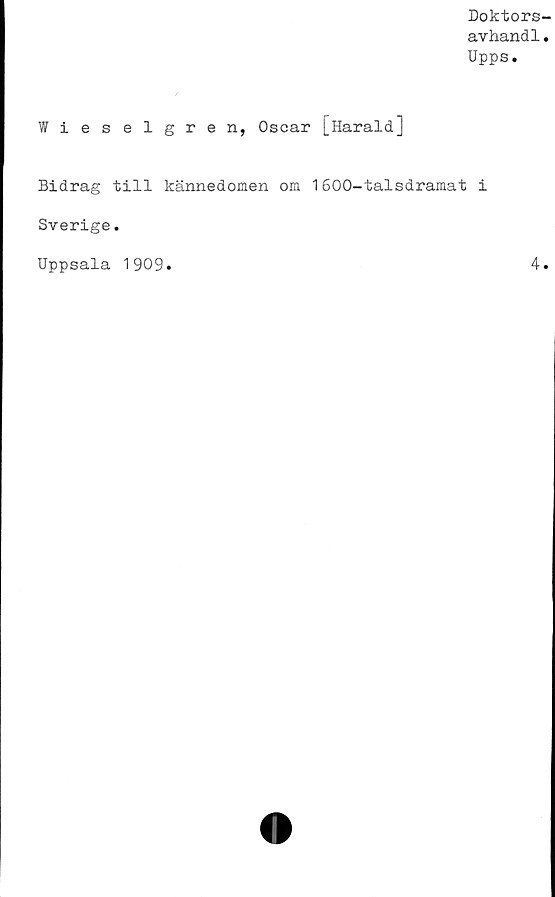  ﻿Doktors
avhandl
Upps.
Wieselgren, Oscar [Harald]
Bidrag till kännedomen om 1600-talsdramat i
Sverige.
Uppsala 1909
4