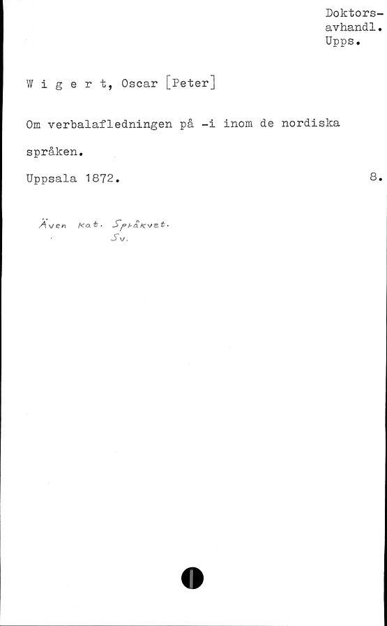  ﻿Doktors-
avhandl.
Upps.
Wigert, Oscar [Peter]
Om verbalafledningen på -i inom de nordiska
språken.
Uppsala 1872.	8.
A\/ en
f«xt. SfMAMevet.
S v.