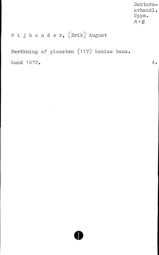  ﻿Doktors
avhandl
Upps.
A +B
Wijkander, [Erik] August
Beräkning af planeten (117) Lomias bana.
Lund 1872.
4