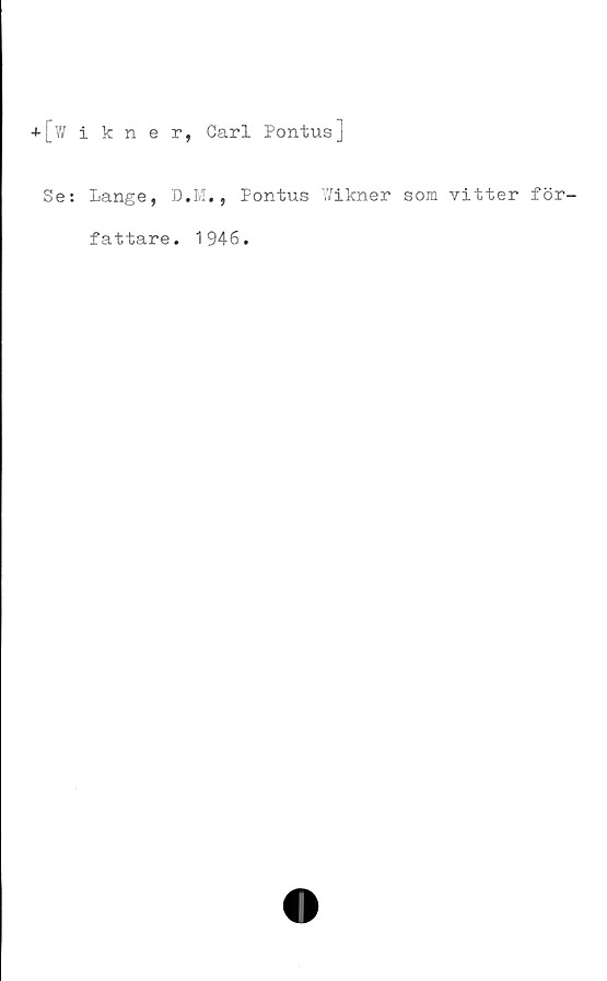  ﻿+[Wikner, Carl Pontus]
Se: Lange, D.M., Pontus Wikner som vitter för-
fattare. 1946.