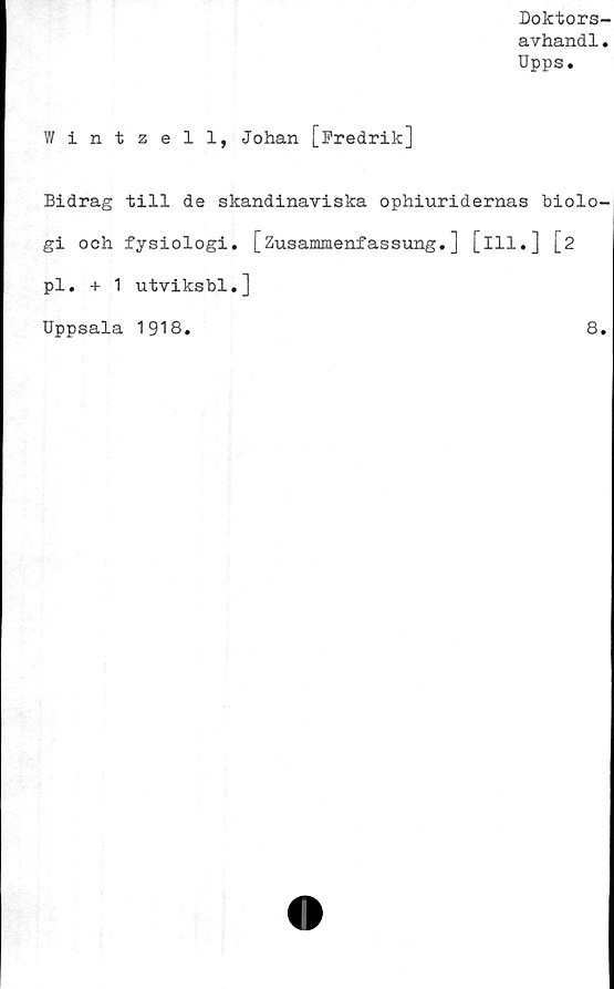 ﻿Doktors-
avhand1«
Upps.
Wintzell, Johan [Fredrik]
Bidrag till de skandinaviska ophiuridernas biolo-
gi och fysiologi. [Zusammenfassung.] [ill.] [2
pl. + 1 utviksbl.]
Uppsala 1918
8