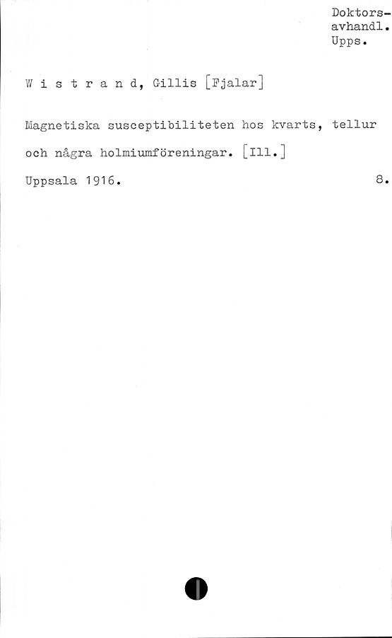  ﻿Doktors-
avhandl.
Upps.
Wistrand, Grillis [Pjalar]
Magnetiska susceptibiliteten hos kvarts, tellur
och några holmiumföreningar. [ill.]
Uppsala 1916.	8