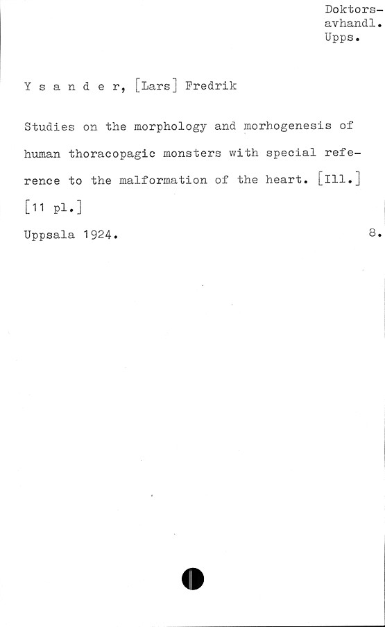 ﻿Doktors-
avhandl.
Upps.
Ysander, [lars] Fredrik
Studies on the morphology and morhogenesis of
human thoracopagic monsters with special refe-
rence to the malformation of the heart. [ill.]
[11 Pl.]
Uppsala 1924.
8