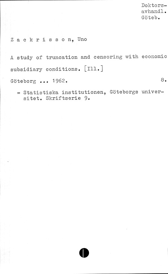  ﻿Doktors-
avhandl.
Göteb.
Zackrisson, Uno
A study of truncation and censoring with economic
subsidiary conditions. [ill.]
Göteborg ... 1962.	8.
= Statistiska institutionen, Göteborgs univer-
sitet. Skriftserie 9.