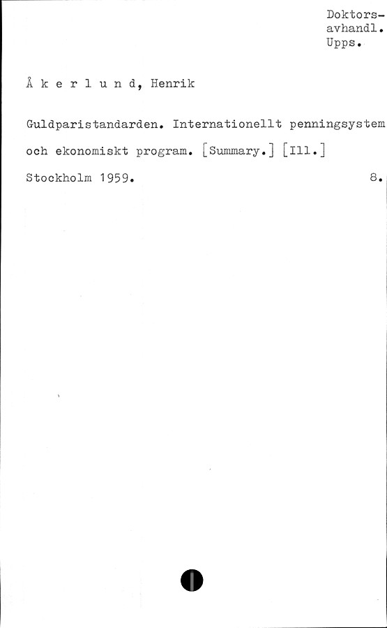  ﻿Doktors-
avhandl.
Upps.
Åkerlund, Henrik
Guldparistandarden. Internationellt penningsystem
och ekonomiskt program. [Summary.] [ill.]
Stockholm 1959
8