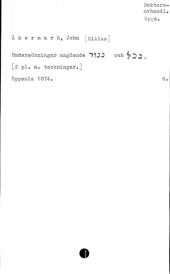  ﻿Doktors-
avhandl.
Upps.
Åkermark, John [Niklas]
Undersökningar angående 1)23 och ^3.
[2 pl. m. teckningar.]
Uppsala 1874.	8.