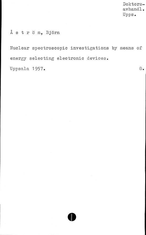  ﻿Doktors-
avhandl.
Upps.
Åström, Björn
Nuclear spectroscopic investigations by means of
energy selecting electronic devices.
Uppsala 1957
8.