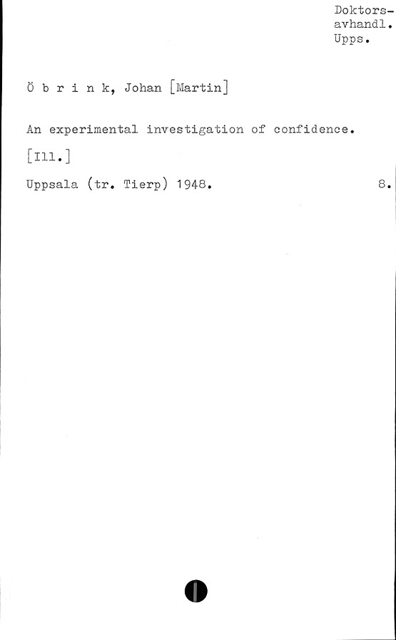  ﻿Doktors-
avhand1.
Upps.
Öbrink, Johan [Martin]
An experimental investigation of eonfidence
[ill.]
Uppsala (tr. Tierp) 1948.
8