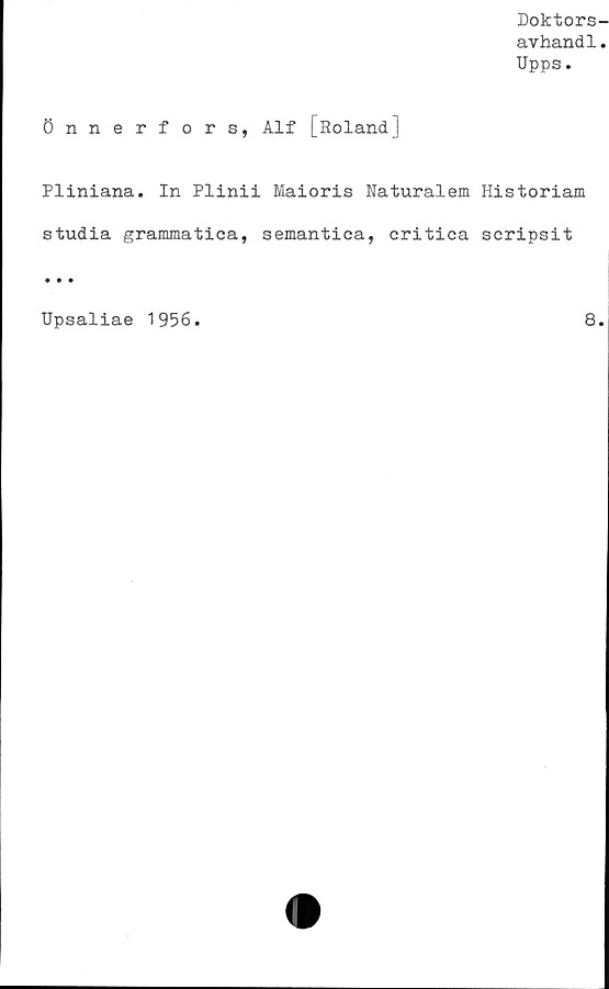  ﻿Doktors-
avhandl.
Upps.
Önnerfors, Alf [Roland]
Pliniana. In Plinii Maioris Naturalem Historiam
studia grammatica, semantica, critica scripsit
Upsaliae 1956.
8.
