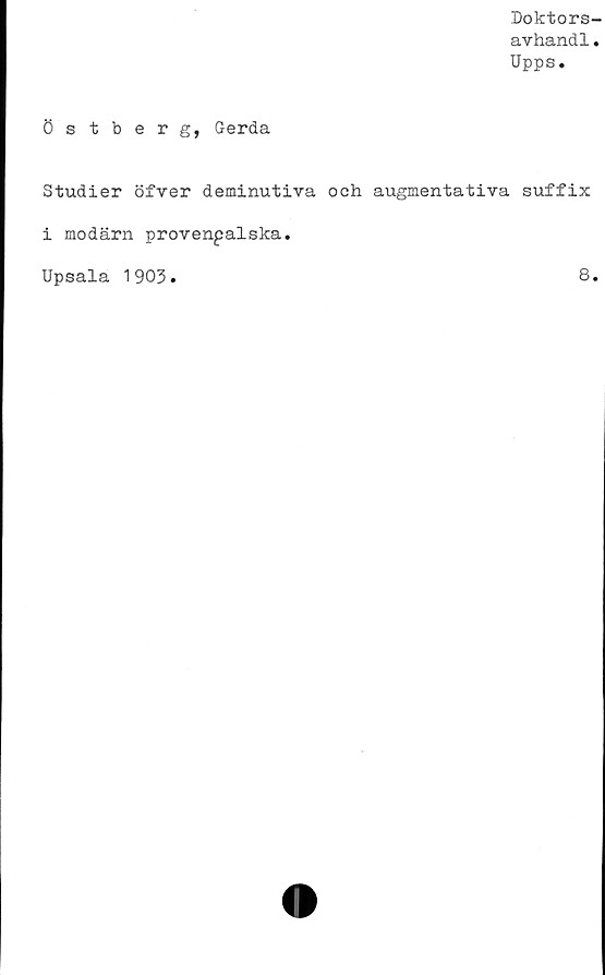  ﻿Doktors-
avhand1.
Upps.
Östberg, Gerda
Studier öfver deminutiva och augmentativa suffix
i modärn provenpalska.
Upsala 1903.	8.