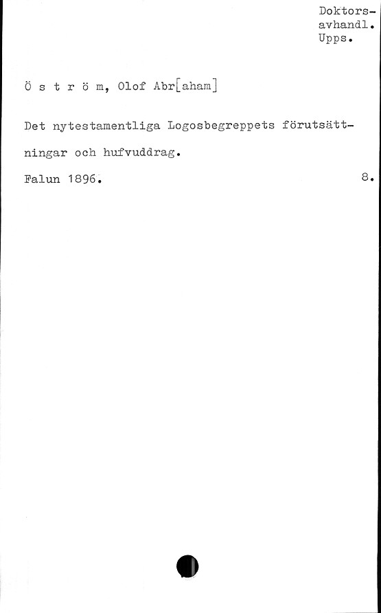  ﻿Doktors-
avhandl.
Upps.
Öström, Olof Abr[aham]
Det nytestamentliga Logosbegreppets förutsätt-
ningar och hufvuddrag.
Falun 1896
8