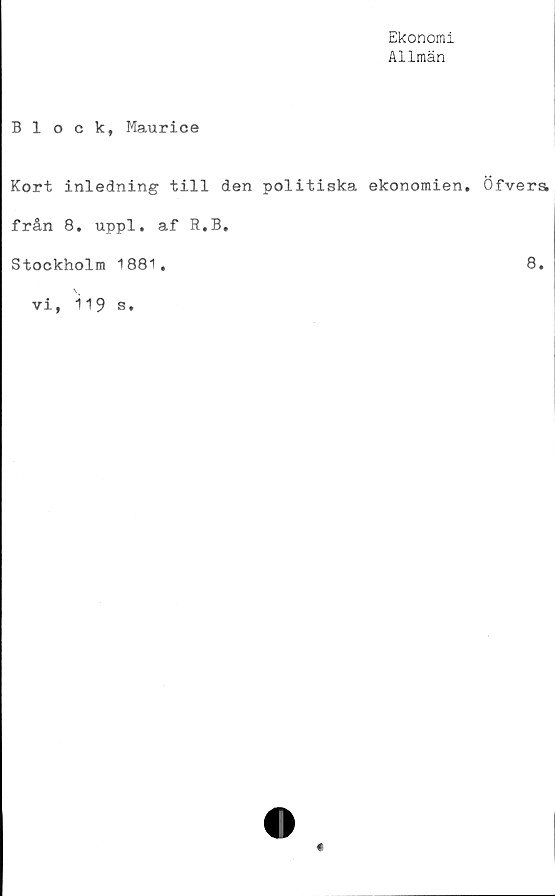  ﻿Ekonomi
Allmän
Block, Maurice
Kort inledning till den politiska ekonomien, Öfvera
från 8. uppl. af R.B,
Stockholm 1881
8