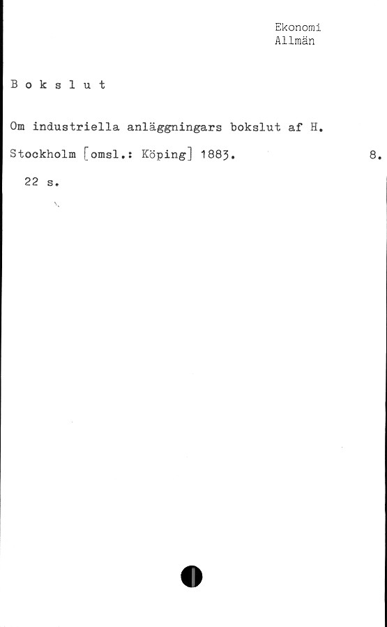  ﻿Ekonomi
Allmän
Bokslut
Om industriella anläggningars bokslut af H.
Stockholm [omsl.s Köping] 1883.